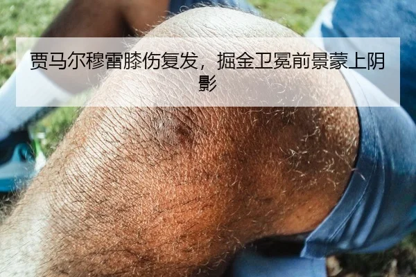 贾马尔穆雷膝伤复发，掘金卫冕前景蒙上阴影