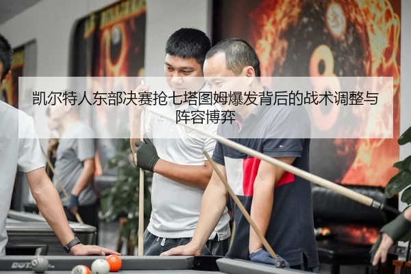 凯尔特人东部决赛抢七塔图姆爆发背后的战术调整与阵容博弈